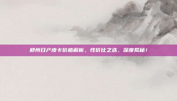 郑州日产皮卡价格解析，性价比之选，深度揭秘！