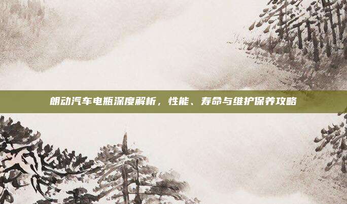 朗动汽车电瓶深度解析,性能、寿命与维护保养攻略