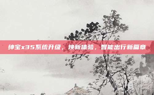 绅宝x35系统升级，焕新体验，智能出行新篇章
