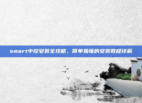smart中控安装全攻略,简单易懂的安装教程详解