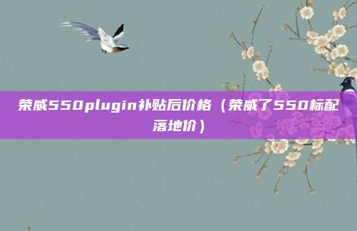 荣威550plugin补贴后价格（荣威了550标配落地价）