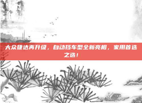 大众捷达再升级,自动挡车型全新亮相,家用首选之选!
