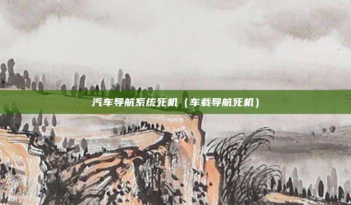 汽车导航系统死机（车载导航死机）