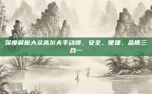 深度解析大众高尔夫手动锁，安全、便捷、品质三合一