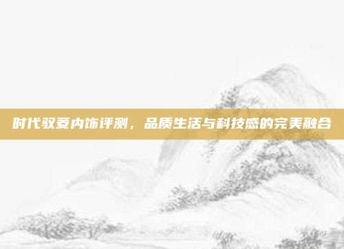 时代驭菱内饰评测,品质生活与科技感的完美融合