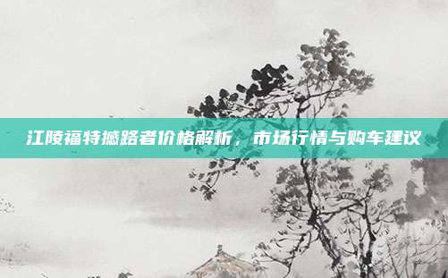 江陵福特撼路者价格解析，市场行情与购车建议