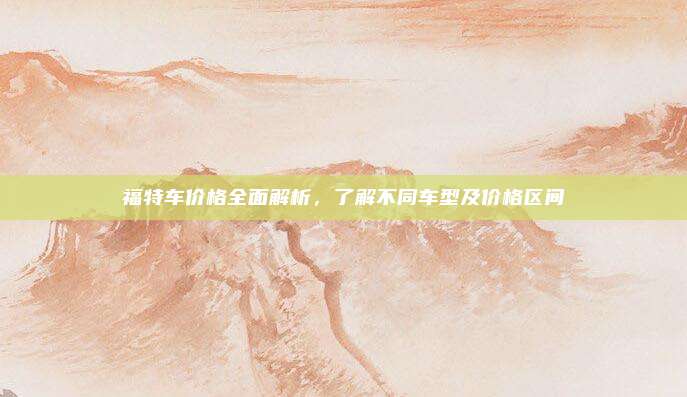 福特车价格全面解析，了解不同车型及价格区间