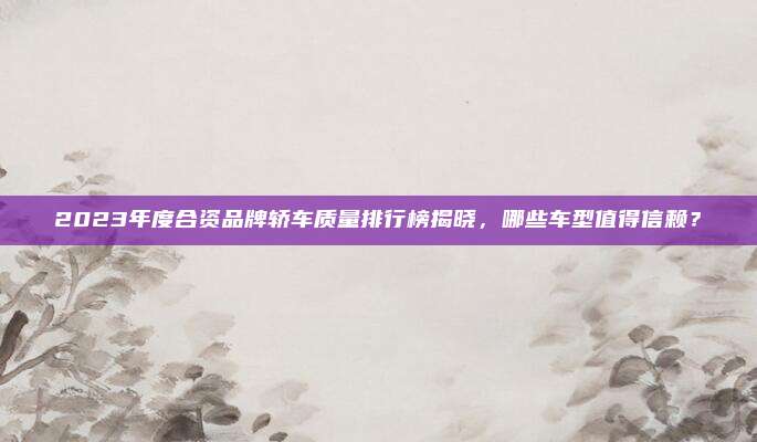 2023年度合资品牌轿车质量排行榜揭晓，哪些车型值得信赖？