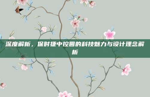 深度解析，保时捷中控圆的科技魅力与设计理念解析