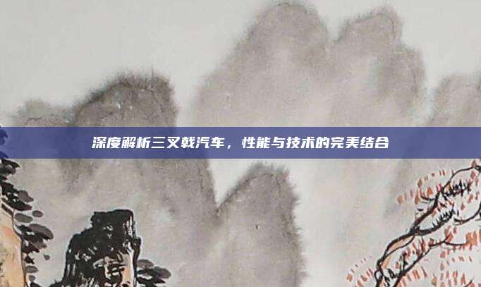 深度解析三叉戟汽车,性能与技术的完美结合