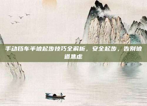 手动挡车半坡起步技巧全解析,安全起步,告别坡道焦虑