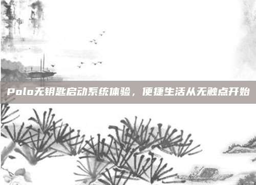 Polo无钥匙启动系统体验,便捷生活从无触点开始