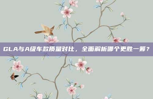 GLA与A级车款质量对比,全面解析哪个更胜一筹?