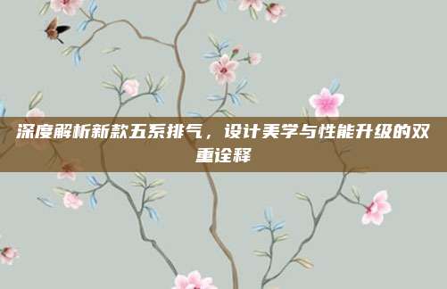 深度解析新款五系排气,设计美学与性能升级的双重诠释
