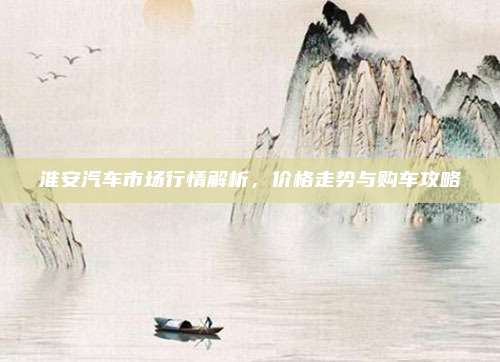 淮安汽车市场行情解析，价格走势与购车攻略