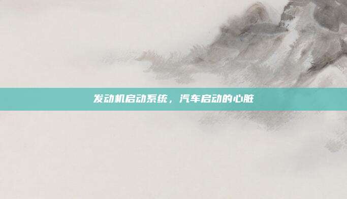 发动机启动系统，汽车启动的心脏