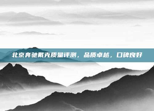 北京奔驰戴克质量评测,品质卓越,口碑良好