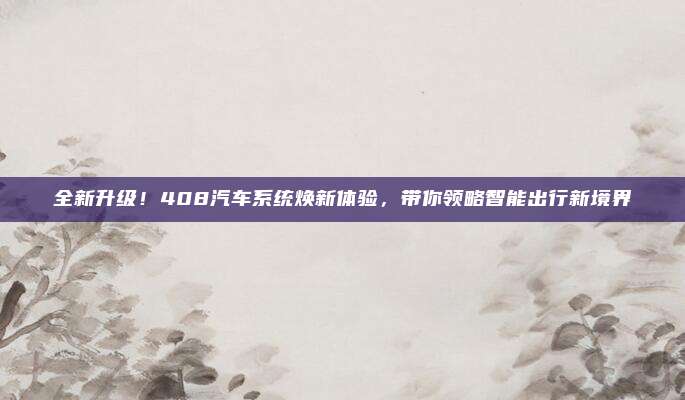 全新升级！408汽车系统焕新体验，带你领略智能出行新境界