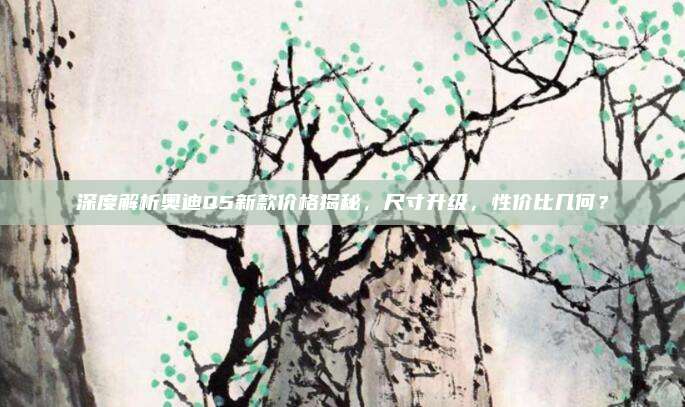 深度解析奥迪Q5新款价格揭秘,尺寸升级,性价比几何?