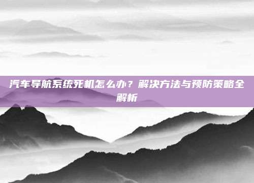 汽车导航系统死机怎么办?解决方法与预防策略全解析