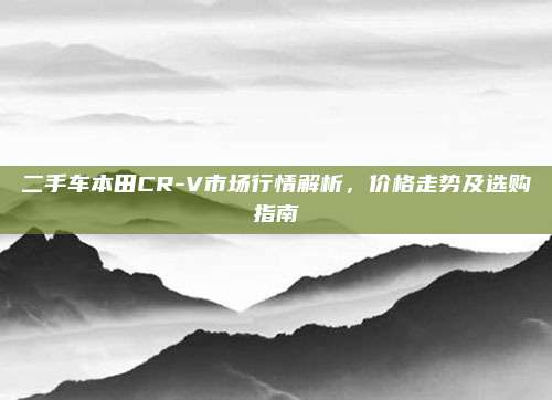 二手车本田CR-V市场行情解析,价格走势及选购指南