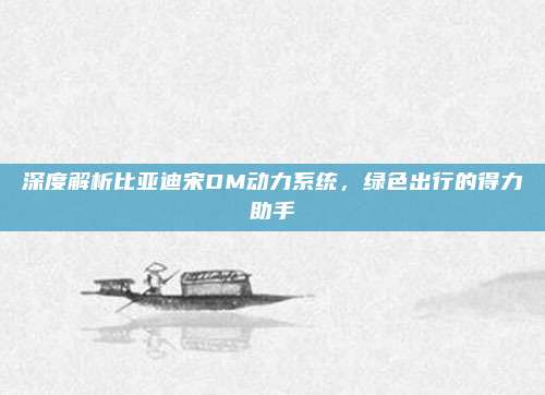 深度解析比亚迪宋DM动力系统,绿色出行的得力助手