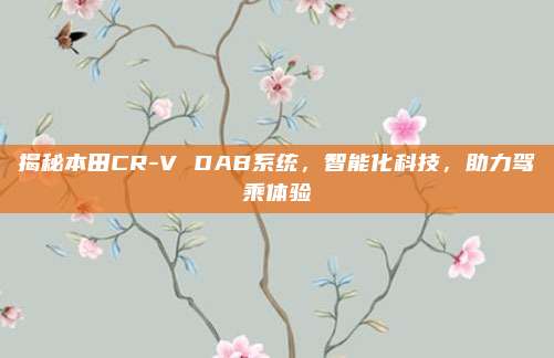 揭秘本田CR-V DAB系统，智能化科技，助力驾乘体验
