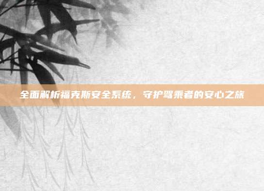 全面解析福克斯安全系统,守护驾乘者的安心之旅