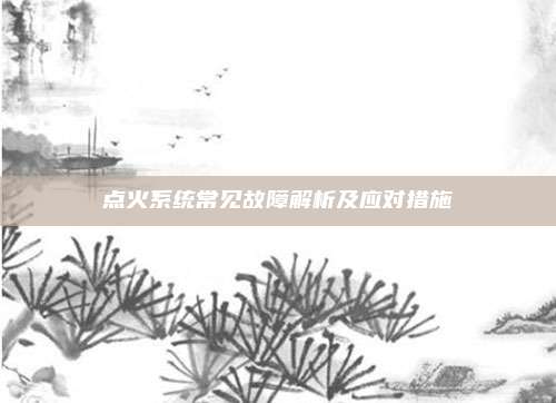 点火系统常见故障解析及应对措施