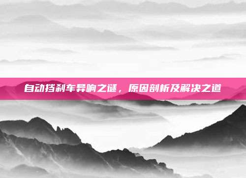 自动挡刹车异响之谜，原因剖析及解决之道