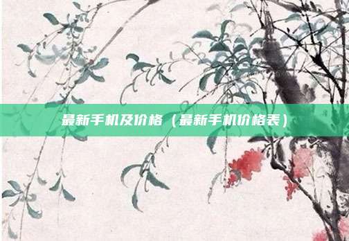 最新手机及价格（最新手机价格表）