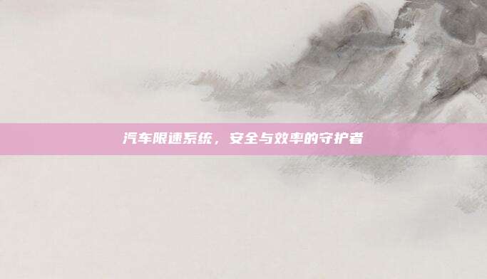 汽车限速系统,安全与效率的守护者