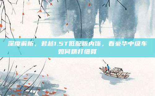 深度解析,君越1.5T低配版内饰,看豪华中级车如何精打细算