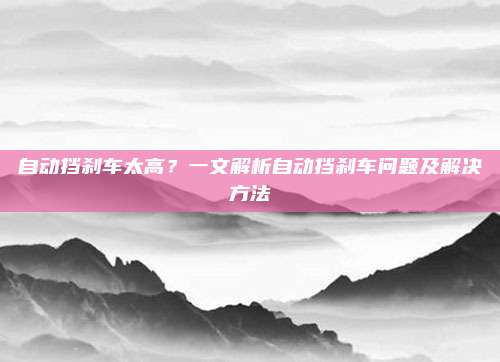 自动挡刹车太高?一文解析自动挡刹车问题及解决方法