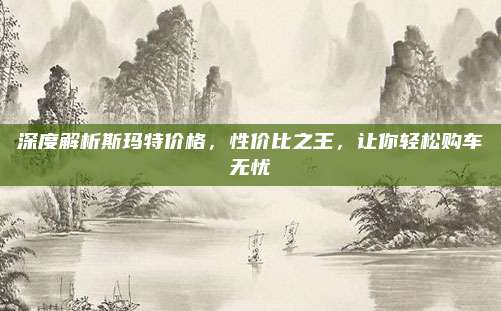 深度解析斯玛特价格,性价比之王,让你轻松购车无忧