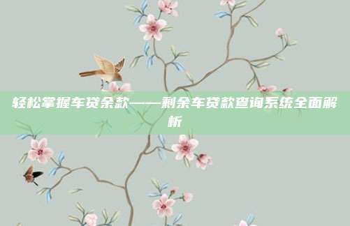 轻松掌握车贷余款——剩余车贷款查询系统全面解析