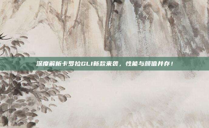 深度解析卡罗拉GLI新款来袭,性能与颜值并存!