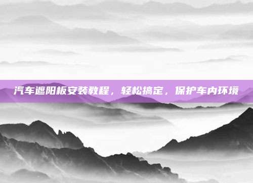 汽车遮阳板安装教程，轻松搞定，保护车内环境