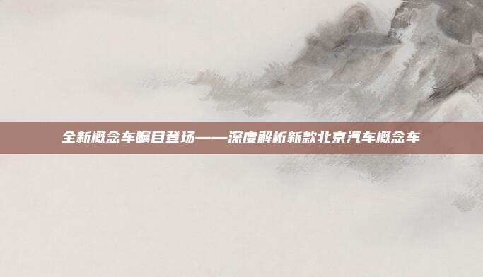 全新概念车瞩目登场——深度解析新款北京汽车概念车