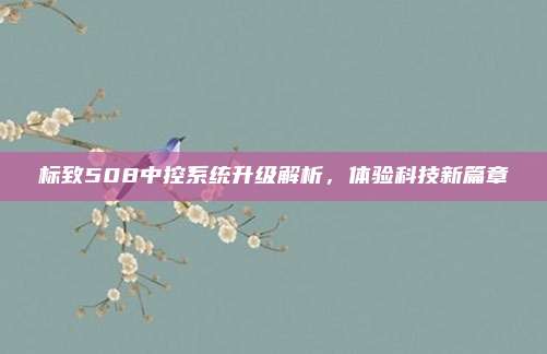 标致508中控系统升级解析,体验科技新篇章
