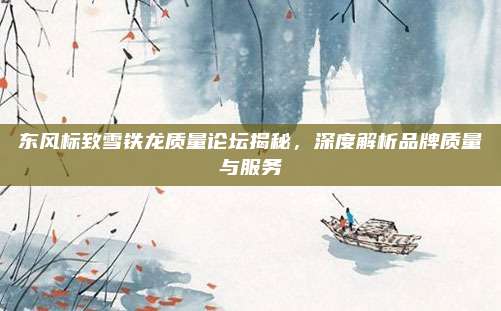 东风标致雪铁龙质量论坛揭秘，深度解析品牌质量与服务