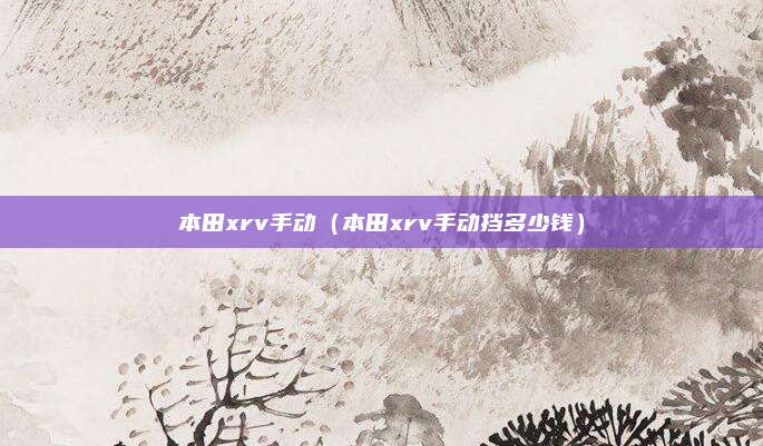 本田xrv手动（本田xrv手动挡多少钱）