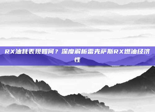 RX油耗表现如何?深度解析雷克萨斯RX燃油经济性