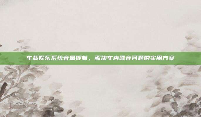 车载娱乐系统音量抑制，解决车内噪音问题的实用方案