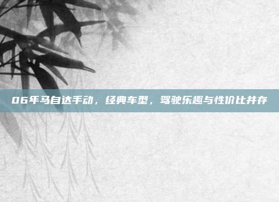 06年马自达手动,经典车型,驾驶乐趣与性价比并存