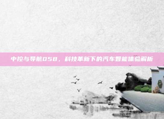 中控与导航058,科技革新下的汽车智能体验解析
