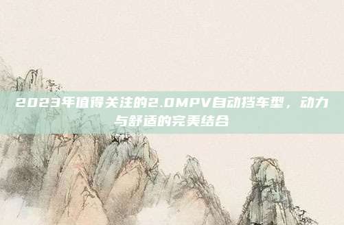 2023年值得关注的2.0MPV自动挡车型,动力与舒适的完美结合