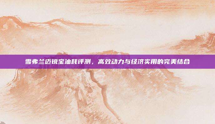 雪弗兰迈锐宝油耗评测，高效动力与经济实用的完美结合