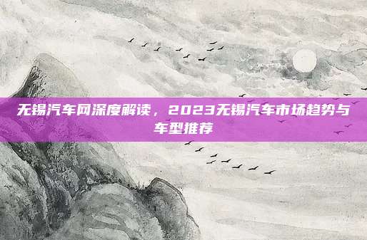 无锡汽车网深度解读,2023无锡汽车市场趋势与车型推荐