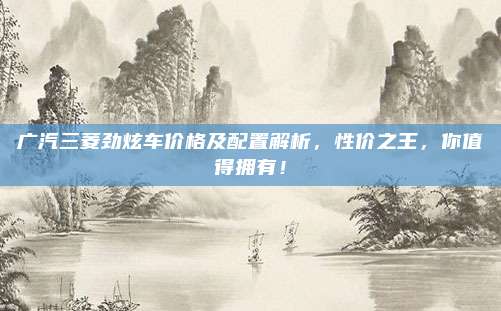 广汽三菱劲炫车价格及配置解析，性价之王，你值得拥有！